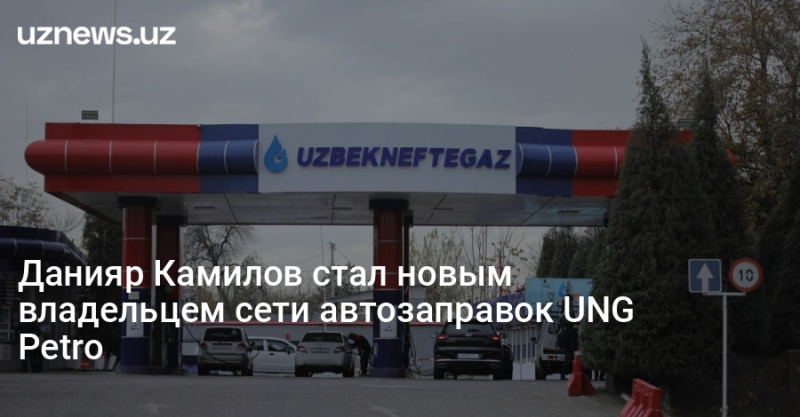 Данияр Камилов стал новым владельцем сети автозаправок UNG Petro