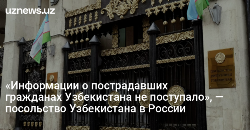 «Информации о пострадавших гражданах Узбекистана не поступало», — посольство Узбекистана в России