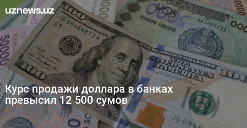 Курс продажи доллара в банках превысил 12 500 сумов