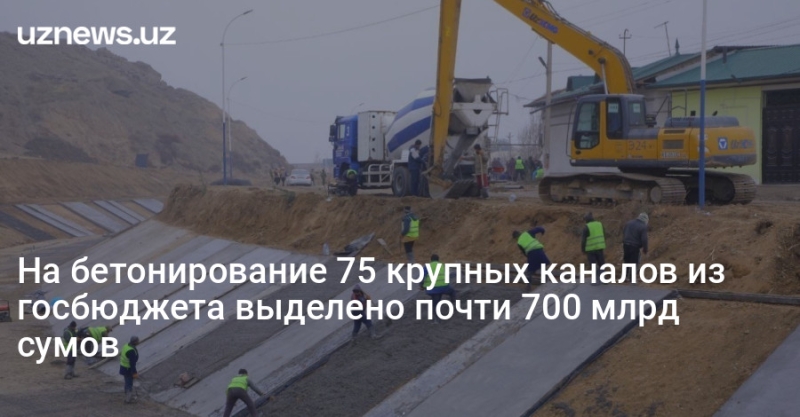 На бетонирование 75 крупных каналов из госбюджета выделено почти 700 млрд сумов