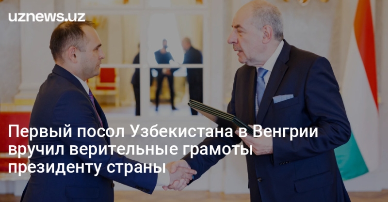 Первый посол Узбекистана в Венгрии вручил верительные грамоты президенту страны