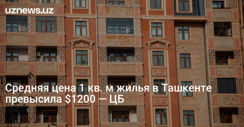 Средняя цена 1 кв. м жилья в Ташкенте превысила $1200 — ЦБ