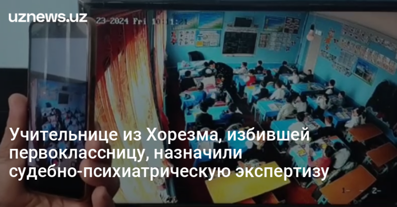 Учительнице из Хорезма, избившей первоклассницу, назначили судебно-психиатрическую экспертизу