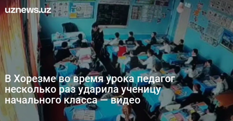 В Хорезме во время урока педагог несколько раз ударила ученицу начального класса — видео