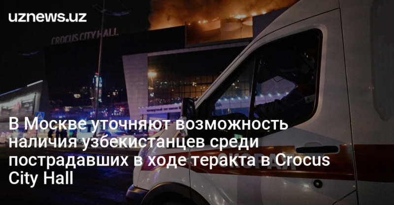 В Москве уточняют возможность наличия узбекистанцев среди пострадавших в ходе теракта в Crocus City Hall