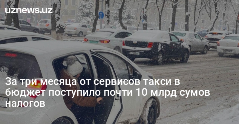 За три месяца от сервисов такси в бюджет поступило почти 10 млрд сумов налогов