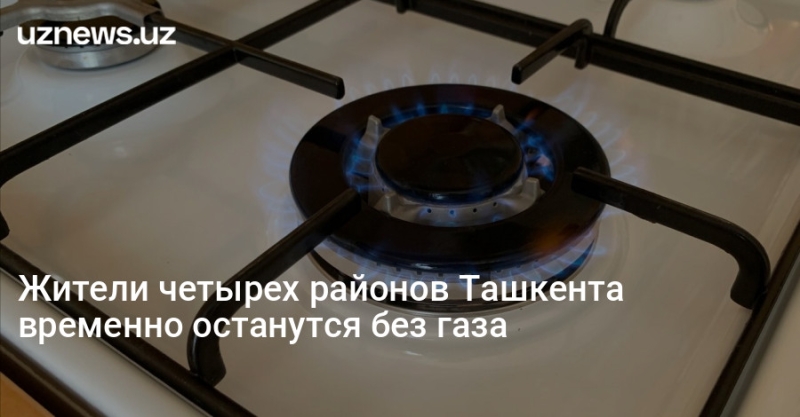 Жители четырех районов Ташкента временно останутся без газа