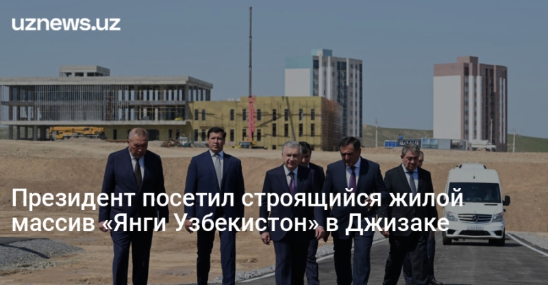Президент посетил строящийся жилой массив «Янги Узбекистон» в Джизаке