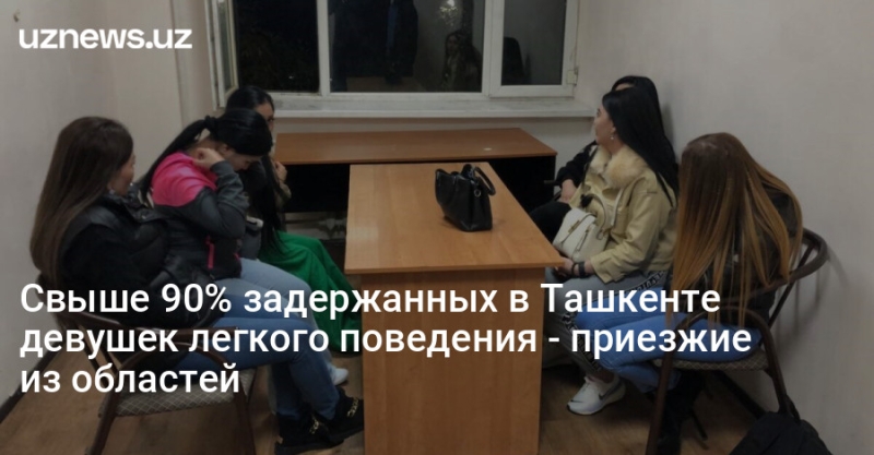 Свыше 90% задержанных в Ташкенте девушек легкого поведения - приезжие из областей