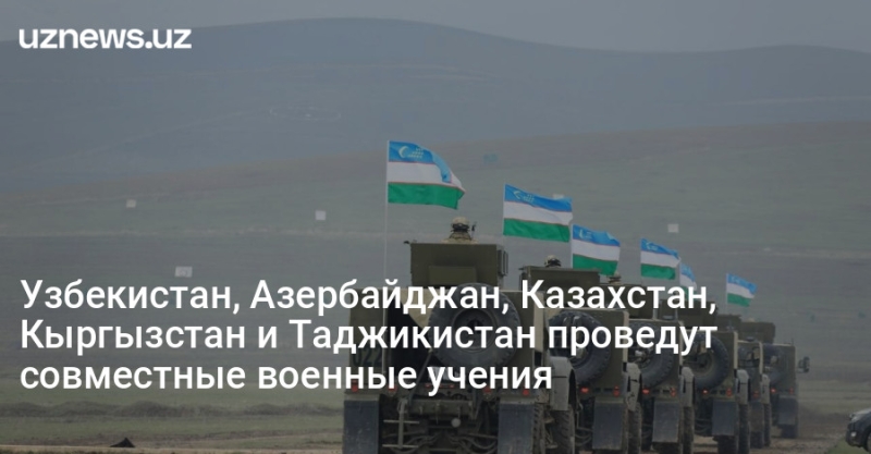 Узбекистан, Азербайджан, Казахстан, Кыргызстан и Таджикистан проведут совместные военные учения