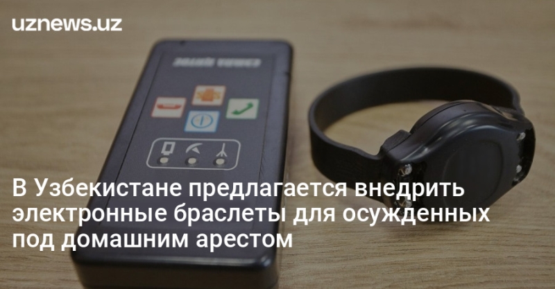 В Узбекистане предлагается внедрить электронные браслеты для осужденных под домашним арестом