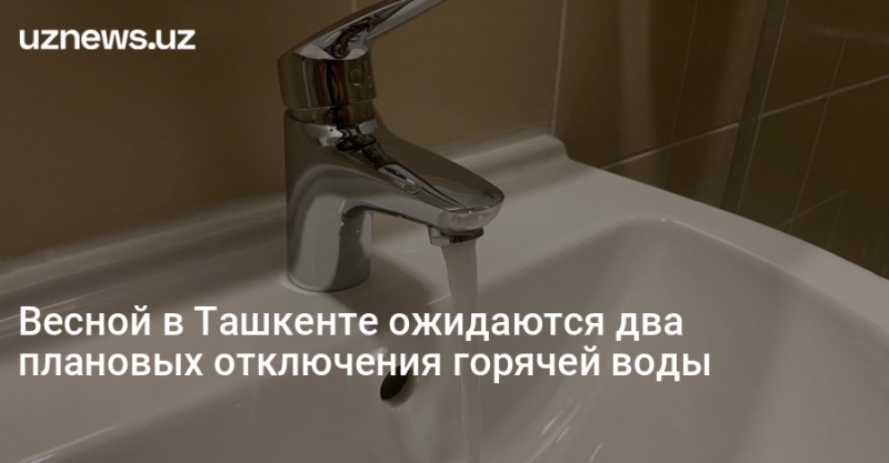 Весной в Ташкенте ожидаются два плановых отключения горячей воды