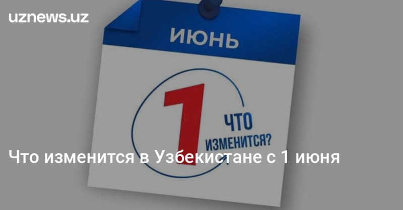 Что изменится в Узбекистане с 1 июня