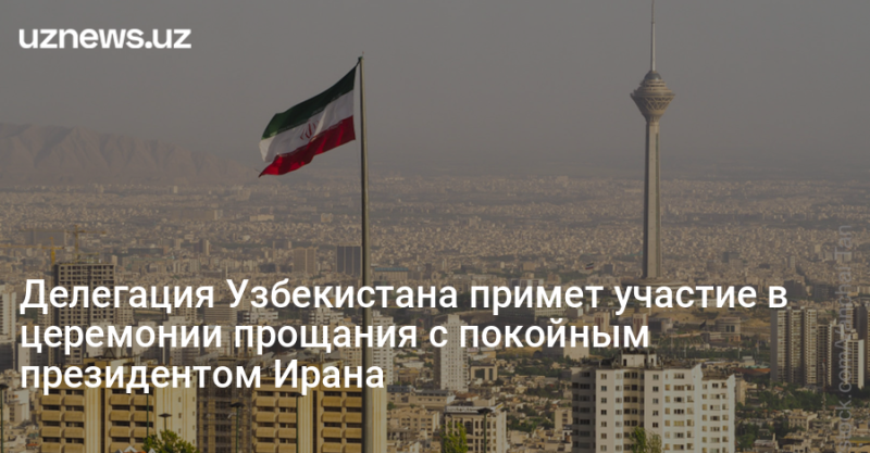 Делегация Узбекистана примет участие в церемонии прощания с покойным президентом Ирана