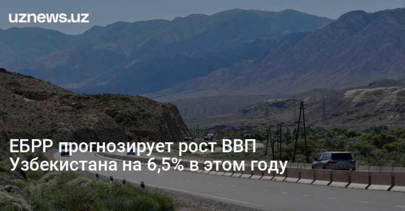 ЕБРР прогнозирует рост ВВП Узбекистана на 6,5% в этом году