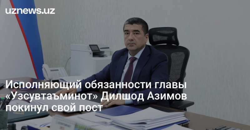 Исполняющий обязанности главы «Узсувтаъминот» Дилшод Азимов покинул свой пост