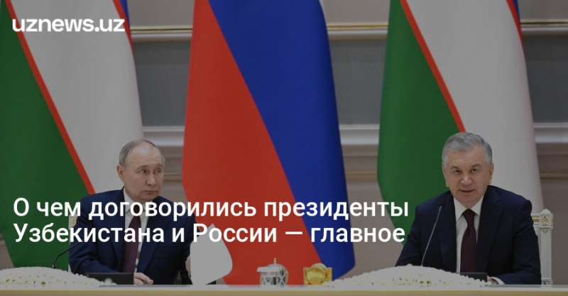 О чем договорились президенты Узбекистана и России — главное