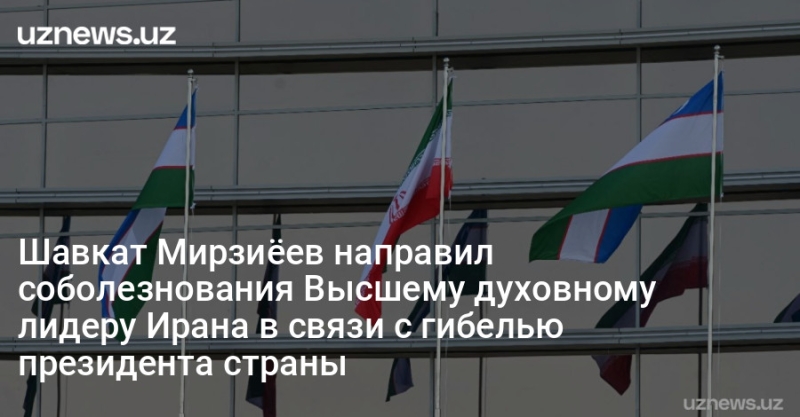 Шавкат Мирзиёев направил соболезнования Высшему духовному лидеру Ирана в связи с гибелью президента страны