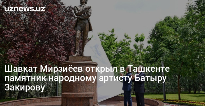 Шавкат Мирзиёев открыл в Ташкенте памятник народному артисту Батыру Закирову