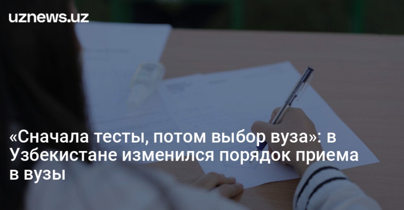 «Сначала тесты, потом выбор вуза»: в Узбекистане изменился порядок приема в вузы