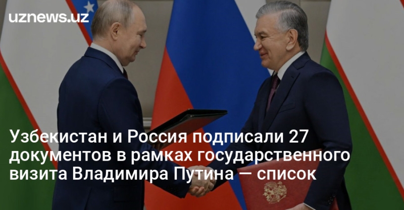 Узбекистан и Россия подписали 27 документов в рамках государственного визита Владимира Путина — список