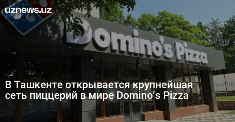 В Ташкенте открывается крупнейшая сеть пиццерий в мире Domino’s Pizza