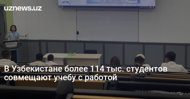 В Узбекистане более 114 тыс. студентов совмещают учебу с работой