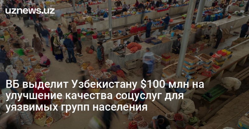 ВБ выделит Узбекистану $100 млн на улучшение качества соцуслуг для уязвимых групп населения