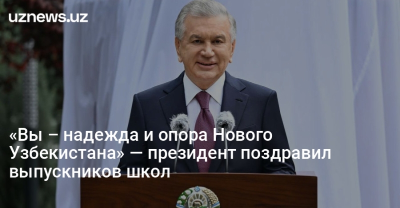 «Вы – надежда и опора Нового Узбекистана» — президент поздравил выпускников школ