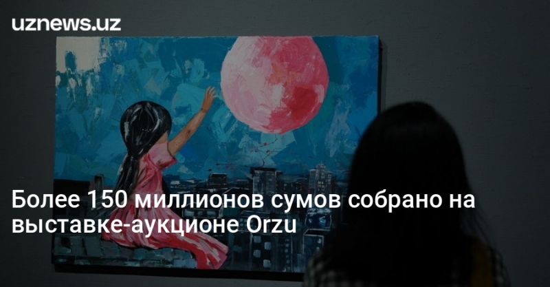 Более 150 миллионов сумов собрано на выставке-аукционе Orzu