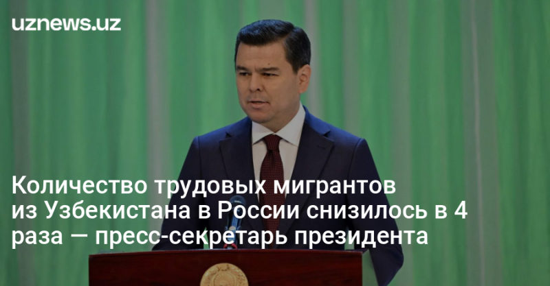 Количество трудовых мигрантов из Узбекистана в России снизилось в 4 раза — пресс-секретарь президента