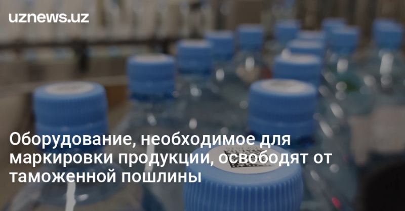 Оборудование, необходимое для маркировки продукции, освободят от таможенной пошлины