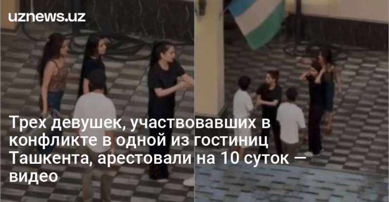 Трех девушек, участвовавших в конфликте в одной из гостиниц Ташкента, арестовали на 10 суток — видео