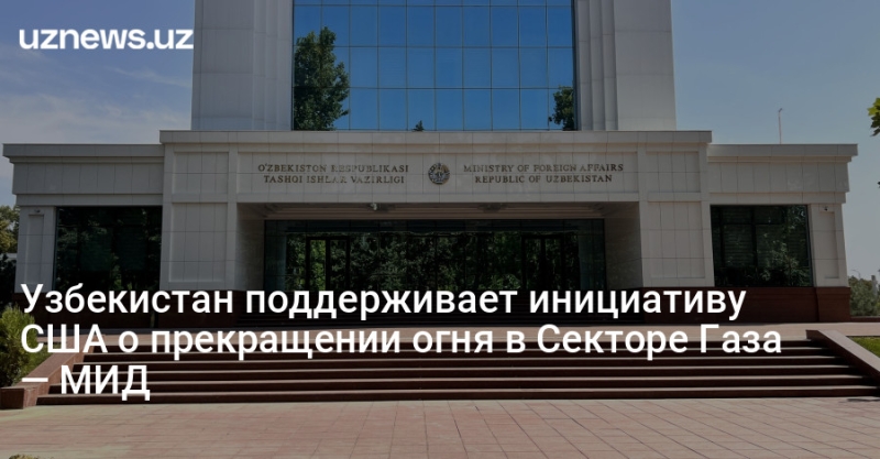 Узбекистан поддерживает инициативу США о прекращении огня в Секторе Газа — МИД