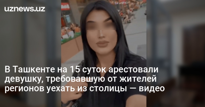 В Ташкенте на 15 суток арестовали девушку, требовавшую от жителей регионов уехать из столицы — видео