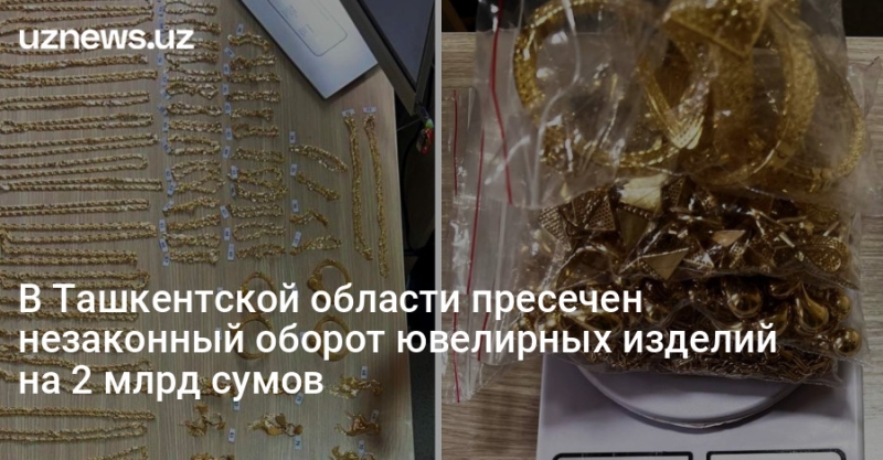 В Ташкентской области пресечен незаконный оборот ювелирных изделий на 2 млрд сумов