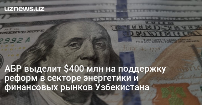 АБР выделит $400 млн на поддержку реформ в секторе энергетики и финансовых рынков Узбекистана