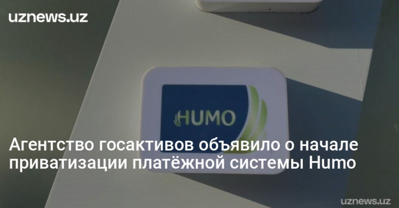 Агентство госактивов объявило о начале приватизации платёжной системы Humo