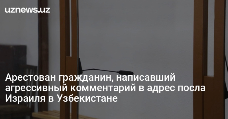 Арестован гражданин, написавший агрессивный комментарий в адрес посла Израиля в Узбекистане