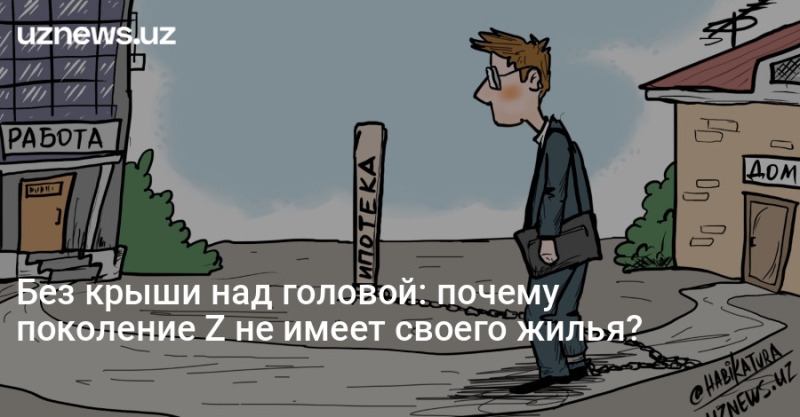 Без крыши над головой: почему поколение Z не имеет своего жилья?