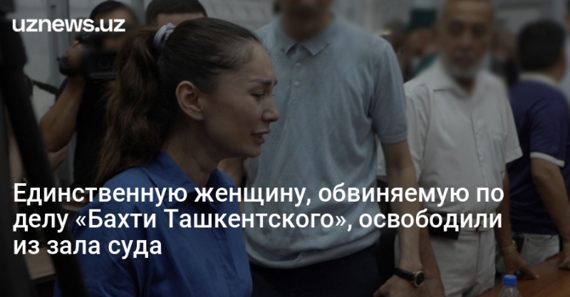 Единственную женщину, обвиняемую по делу «Бахти Ташкентского», освободили из зала суда