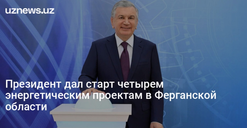 Президент дал старт четырем энергетическим проектам в Ферганской области