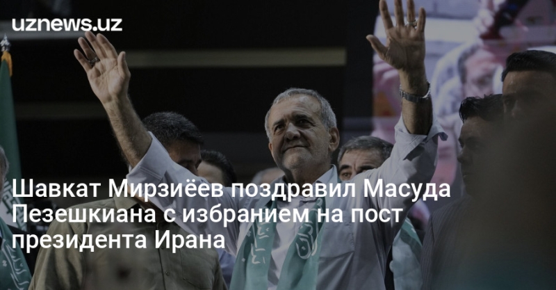 Шавкат Мирзиёев поздравил Масуда Пезешкиана с избранием на пост президента Ирана