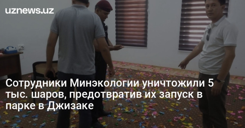 Сотрудники Минэкологии уничтожили 5 тыс. шаров, предотвратив их запуск в парке в Джизаке
