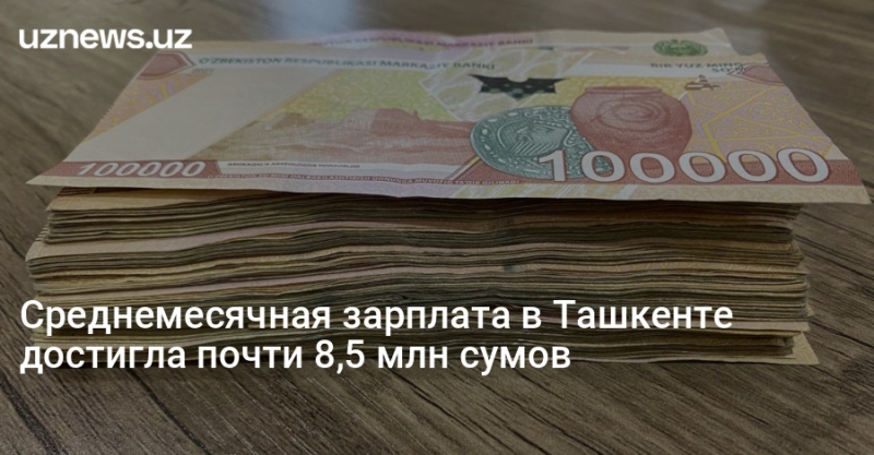 Среднемесячная зарплата в Ташкенте достигла почти 8,5 млн сумов