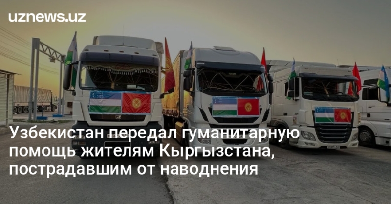 Узбекистан передал гуманитарную помощь жителям Кыргызстана, пострадавшим от наводнения