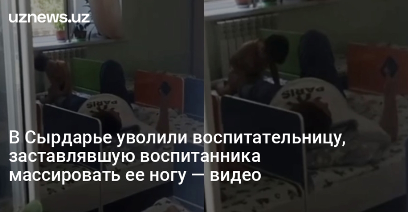 В Сырдарье уволили воспитательницу, заставлявшую воспитанника массировать ее ногу — видео