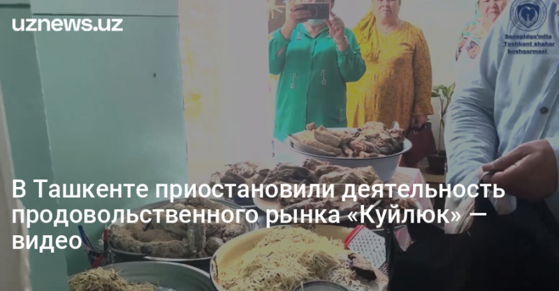 В Ташкенте приостановили деятельность продовольственного рынка «Куйлюк» — видео