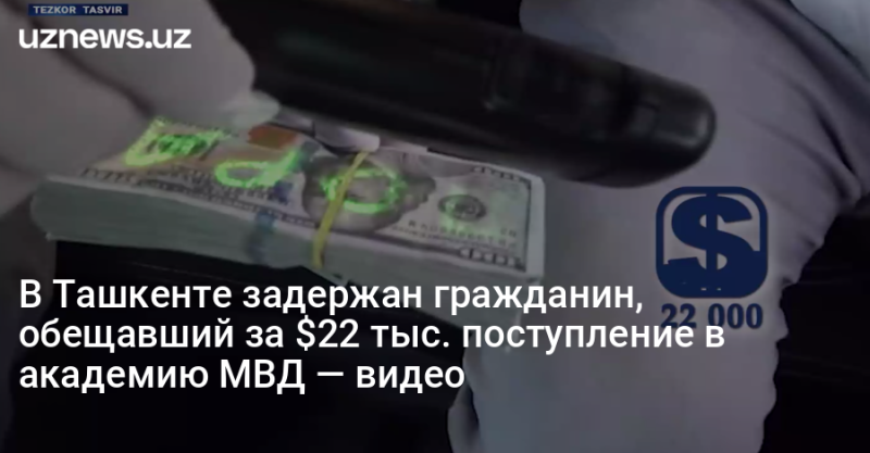 В Ташкенте задержан гражданин, обещавший за $22 тыс. поступление в академию МВД — видео