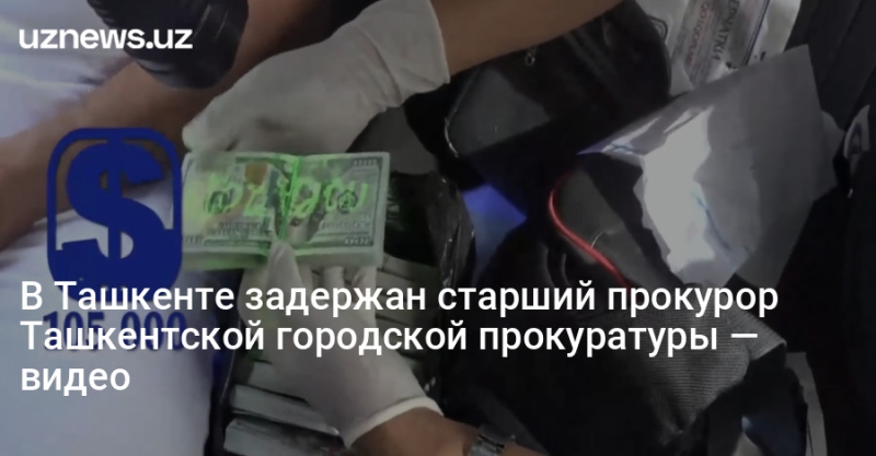 В Ташкенте задержан старший прокурор Ташкентской городской прокуратуры — видео